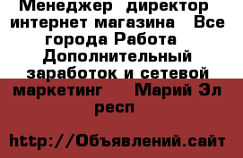 Менеджер (директор) интернет-магазина - Все города Работа » Дополнительный заработок и сетевой маркетинг   . Марий Эл респ.